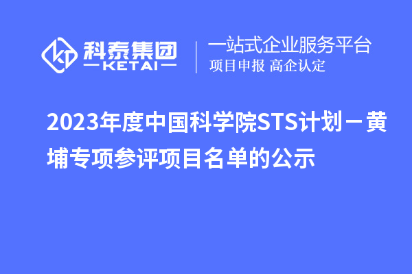 2023年度中國科學(xué)院STS計(jì)劃－黃埔專項(xiàng)參評項(xiàng)目名單的公示