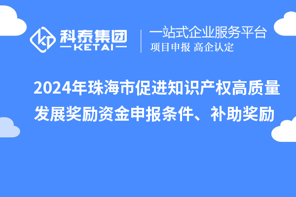 2024年珠海市促進(jìn)知識產(chǎn)權高質(zhì)量發(fā)展獎勵資金申報條件、補助獎勵