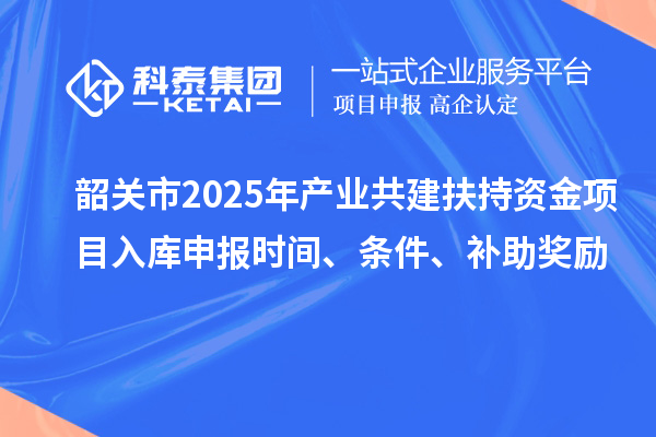 韶關市2025年產(chǎn)業(yè)共建扶持資金項目入庫申報時間、條件、補助獎勵