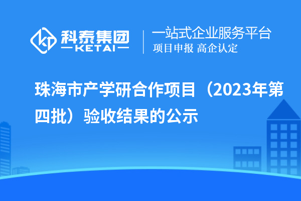 珠海市產(chǎn)學(xué)研合作項(xiàng)目（2023年第四批）驗(yàn)收結(jié)果的公示