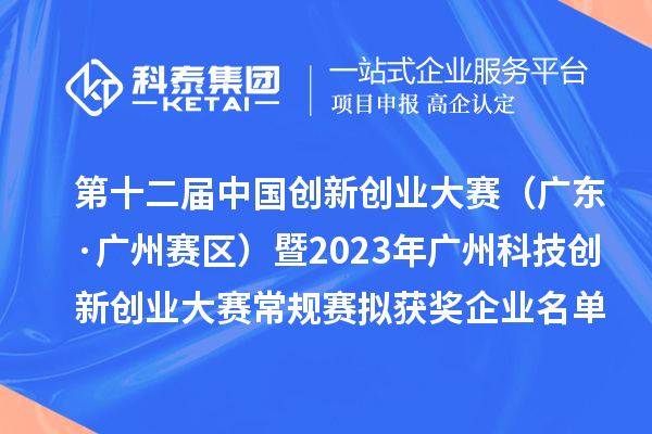 第十二屆中國創(chuàng)新創(chuàng)業(yè)大賽（廣東·廣州賽區(qū)）暨2023年廣州科技創(chuàng)新創(chuàng)業(yè)大賽常規(guī)賽擬獲獎(jiǎng)企業(yè)名單