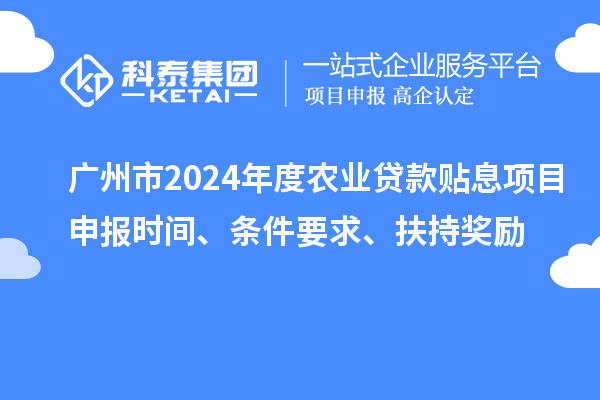 廣州市2024年度農(nóng)業(yè)貸款貼息項(xiàng)目申報(bào)時(shí)間、條件要求、扶持獎(jiǎng)勵(lì)