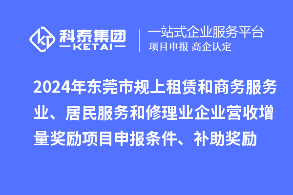 2024年?yáng)|莞市規(guī)上租賃和商務(wù)服務(wù)業(yè)、居民服務(wù)和修理業(yè)企業(yè)營(yíng)收增量獎(jiǎng)勵(lì)<a href=http://qiyeqqexmail.cn/shenbao.html target=_blank class=infotextkey>項(xiàng)目申報(bào)</a>條件、補(bǔ)助獎(jiǎng)勵(lì)