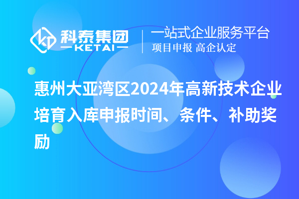 惠州大亞灣區(qū)2024年高新技術(shù)企業(yè)培育入庫(kù)申報(bào)時(shí)間、條件、補(bǔ)助獎(jiǎng)勵(lì)