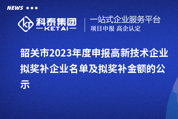 韶關(guān)市2023年度申報(bào)高新技術(shù)企業(yè)擬獎(jiǎng)補(bǔ)企業(yè)名單及擬獎(jiǎng)補(bǔ)金額的公示