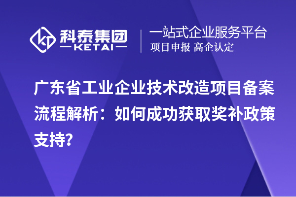 廣東省工業(yè)企業(yè)技術(shù)改造項(xiàng)目備案流程解析：如何成功獲取獎補(bǔ)政策支持？