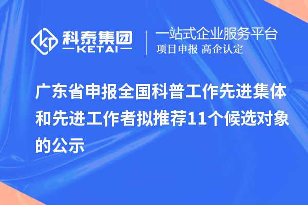 廣東省申報全國科普工作先進(jìn)集體和先進(jìn)工作者擬推薦11個(gè)候選對象的公示