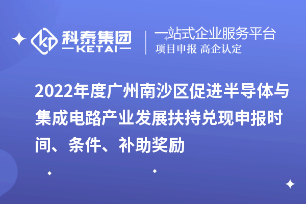 2022年度廣州南沙區促進(jìn)半導體與集成電路產(chǎn)業(yè)發(fā)展扶持兌現申報時(shí)間、條件、補助獎勵