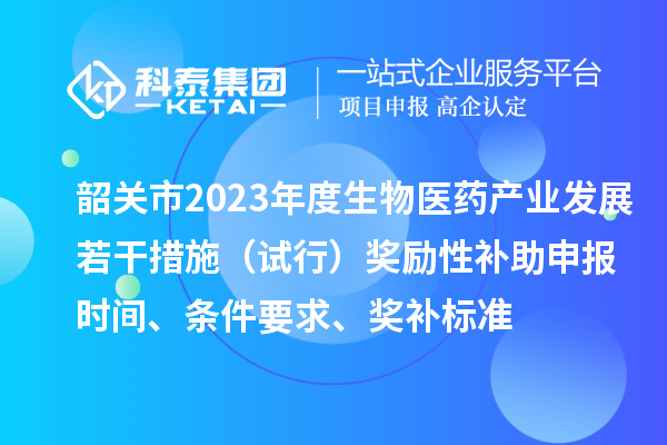 韶關(guān)市2023年度生物醫藥產(chǎn)業(yè)發(fā)展若干措施（試行）獎勵性補助申報時(shí)間、條件要求、獎補標準