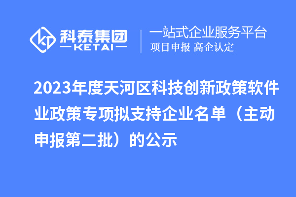 2023年度天河區科技創(chuàng  )新政策軟件業(yè)政策專(zhuān)項擬支持企業(yè)名單（主動(dòng)申報第二批）的公示