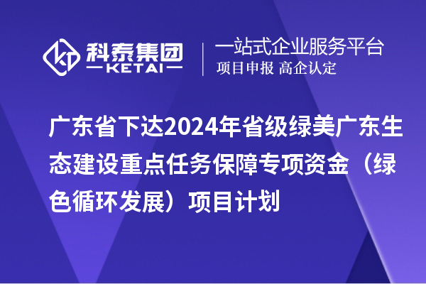 廣東省下達2024年省級綠美廣東生態(tài)建設重點(diǎn)任務(wù)保障專(zhuān)項資金（綠色循環(huán)發(fā)展）項目計劃