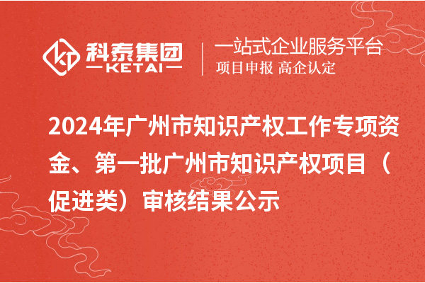 2024年廣州市知識產(chǎn)權工作專(zhuān)項資金、第一批廣州市知識產(chǎn)權項目（促進(jìn)類(lèi)）審核結果公示