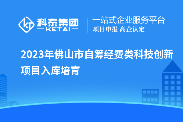 2023年佛山市自籌經費類科技創(chuàng)新項目入庫培育