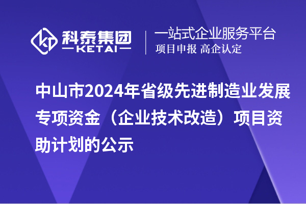 中山市2024年省級先進(jìn)制造業(yè)發(fā)展專(zhuān)項資金（企業(yè)技術(shù)改造）項目資助計劃的公示