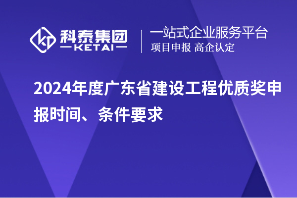 2024年度廣東省建設(shè)工程優(yōu)質(zhì)獎申報時間、條件要求