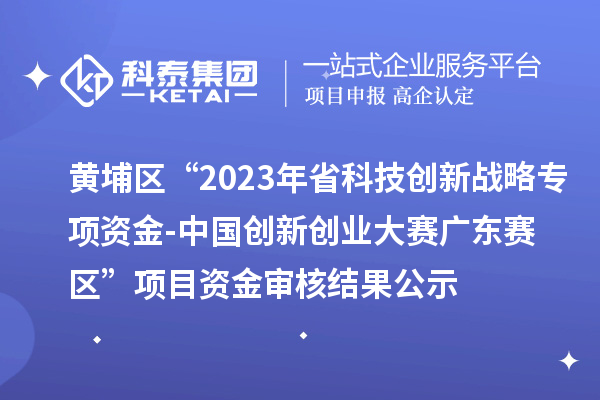 黃埔區(qū)“2023年省科技創(chuàng)新戰(zhàn)略專項資金（基礎(chǔ)與應(yīng)用基礎(chǔ)研究重大項目等）-中國創(chuàng)新創(chuàng)業(yè)大賽廣東賽區(qū)”項目資金審核結(jié)果公示