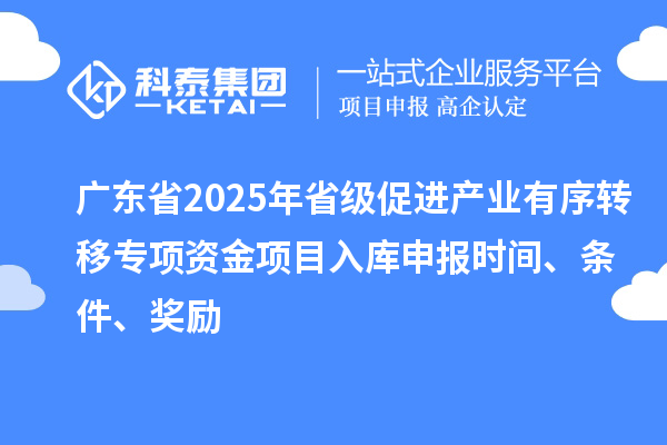 廣東省2025年省級(jí)促進(jìn)產(chǎn)業(yè)有序轉(zhuǎn)移專項(xiàng)資金項(xiàng)目入庫申報(bào)時(shí)間、條件、獎(jiǎng)勵(lì)