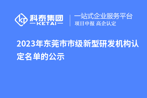 2023年?yáng)|莞市市級新型研發(fā)機構認定名單的公示