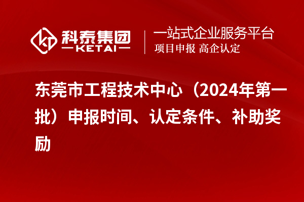 東莞市工程技術(shù)中心（2024年第一批）申報(bào)時(shí)間、認(rèn)定條件、補(bǔ)助獎(jiǎng)勵(lì)