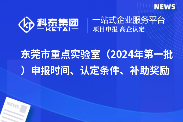 東莞市重點(diǎn)實(shí)驗(yàn)室（2024年第一批）申報(bào)時(shí)間、認(rèn)定條件、補(bǔ)助獎(jiǎng)勵(lì)