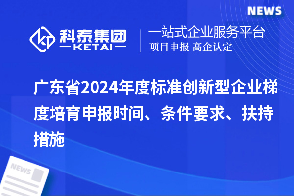 廣東省2024年度標準創(chuàng  )新型企業(yè)梯度培育申報時(shí)間、條件要求、扶持措施