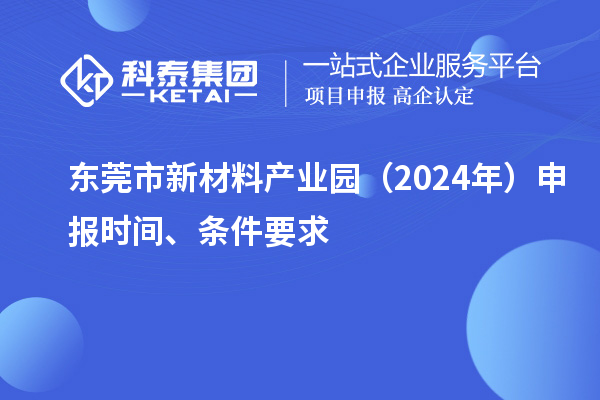 東莞市新材料產(chǎn)業(yè)園（2024年）申報(bào)時(shí)間、條件要求