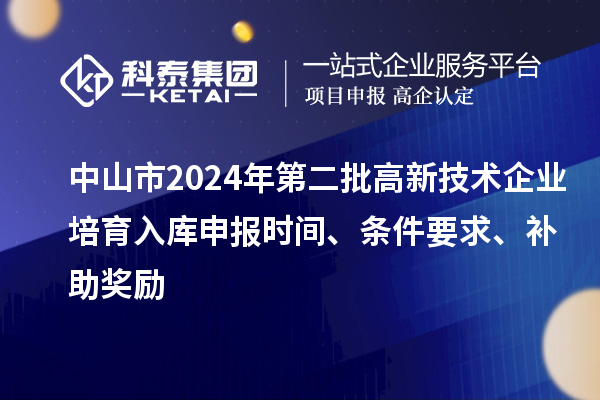 中山市2024年第二批高新技術企業(yè)培育入庫申報時間、條件要求、補助獎勵