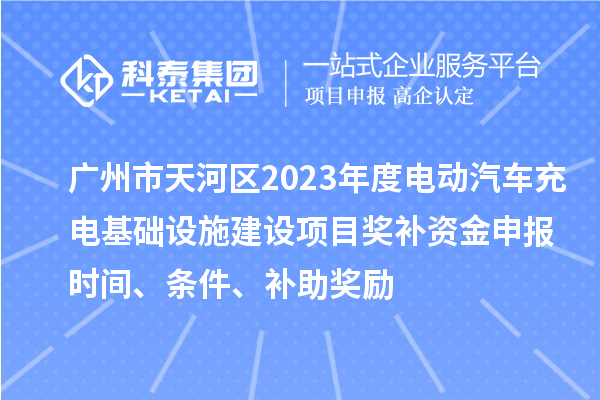 廣州市天河區(qū)2023年度電動(dòng)汽車(chē)充電基礎(chǔ)設(shè)施建設(shè)項(xiàng)目獎(jiǎng)補(bǔ)資金申報(bào)時(shí)間、條件、補(bǔ)助獎(jiǎng)勵(lì)