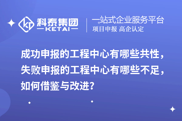 成功申報的工程中心有哪些共性，失敗申報的工程中心有哪些不足，如何借鑒與改進(jìn)？