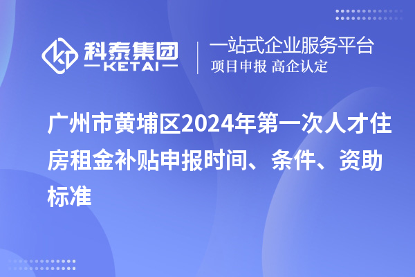 廣州市黃埔區(qū)2024年第一次人才住房租金補(bǔ)貼申報時間、條件、資助標(biāo)準(zhǔn)