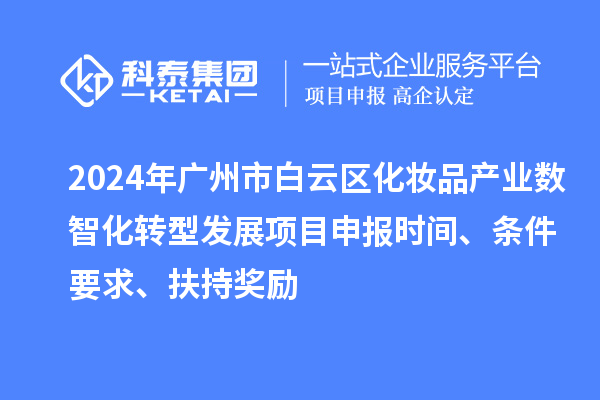 2024年廣州市白云區化妝品產(chǎn)業(yè)數智化轉型發(fā)展項目申報時(shí)間、條件要求、扶持獎勵