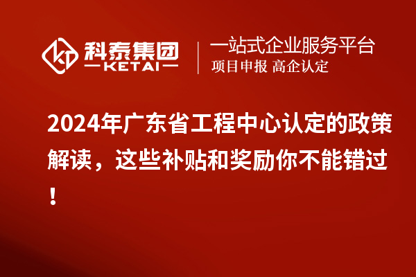 2024年廣東省工程中心認定的政策解讀，這些補貼和獎勵你不能錯過(guò)！