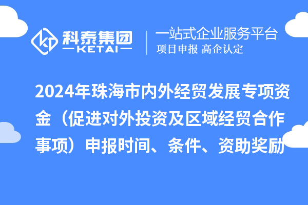 2024年珠海市內(nèi)外經(jīng)貿(mào)發(fā)展專項資金（促進對外投資及區(qū)域經(jīng)貿(mào)合作事項）申報時間、條件、資助獎勵