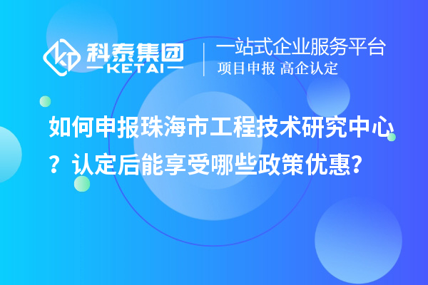 如何申報(bào)珠海市工程技術(shù)研究中心？認(rèn)定后能享受哪些政策優(yōu)惠？