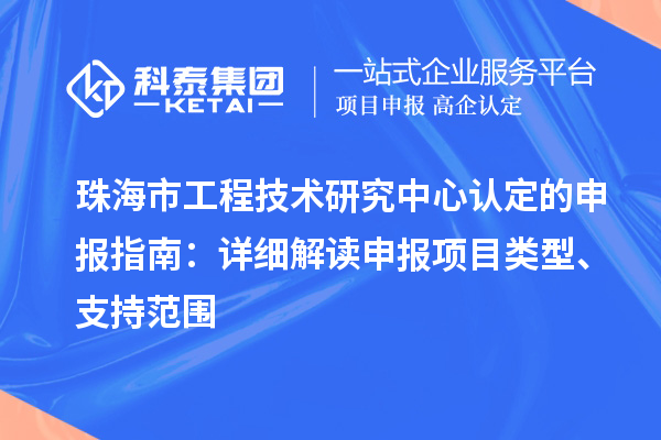 珠海市工程技術(shù)研究中心認定的申報指南：詳細解讀申報項目類(lèi)型、支持范圍