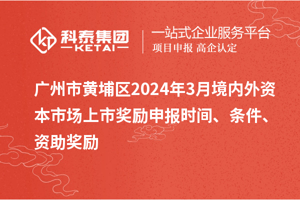 廣州市黃埔區2024年3月境內外資本市場(chǎng)上市獎勵申報時(shí)間、條件、資助獎勵