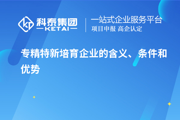 專(zhuān)精特新培育企業(yè)的含義、條件和優(yōu)勢