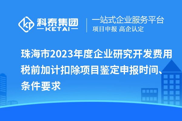 珠海市2023年度企業(yè)研究開(kāi)發(fā)費用稅前加計扣除項目鑒定申報時(shí)間、條件要求