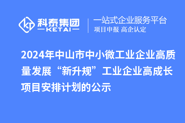 2024年中山市中小微工業(yè)企業(yè)高質(zhì)量發(fā)展“新升規(guī)”工業(yè)企業(yè)高成長項(xiàng)目安排計(jì)劃的公示