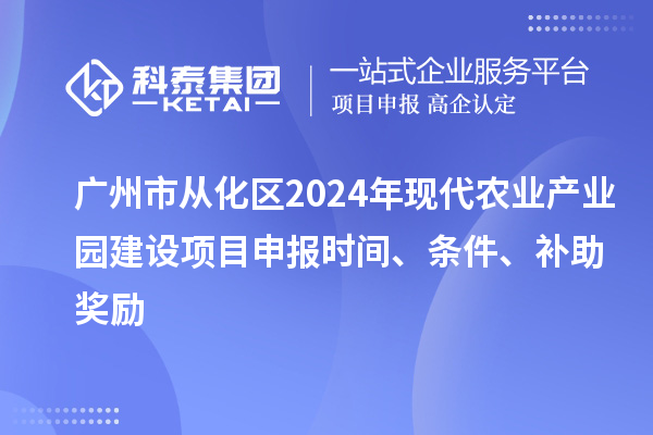 廣州市從化區2024年現代農業(yè)產(chǎn)業(yè)園建設項目申報時(shí)間、條件、補助獎勵