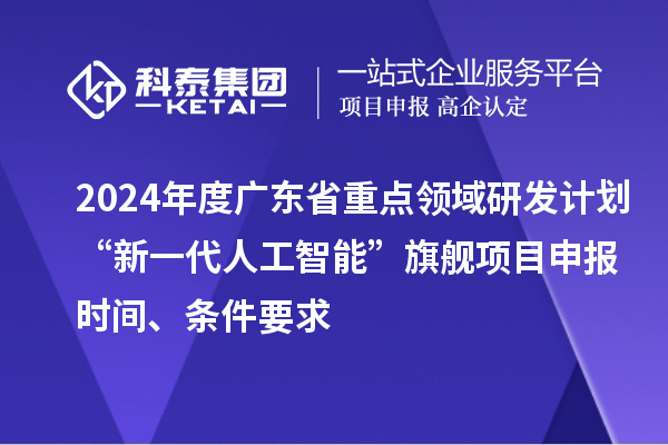 2024年度廣東省重點領(lǐng)域研發(fā)計劃“新一代人工智能”旗艦項目申報時間、條件要求