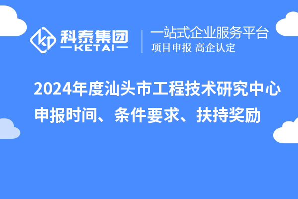 2024年度汕頭市工程技術(shù)研究中心申報時間、條件要求、扶持獎勵