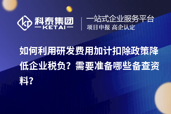 如何利用研發(fā)費用加計扣除政策降低企業(yè)稅負？需要準備哪些備查資料？