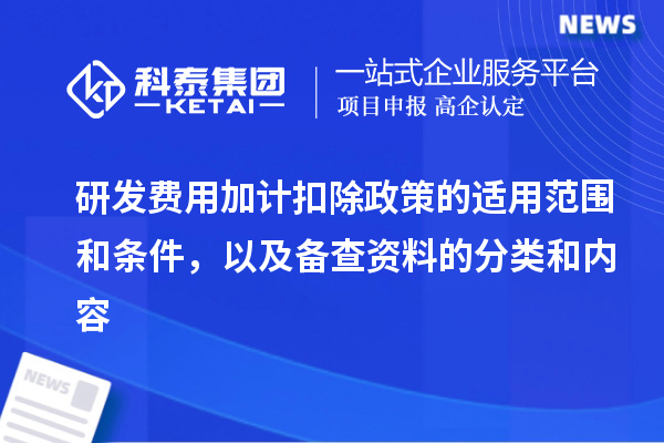 研發(fā)費用加計扣除政策的適用范圍和條件，以及備查資料的分類和內(nèi)容