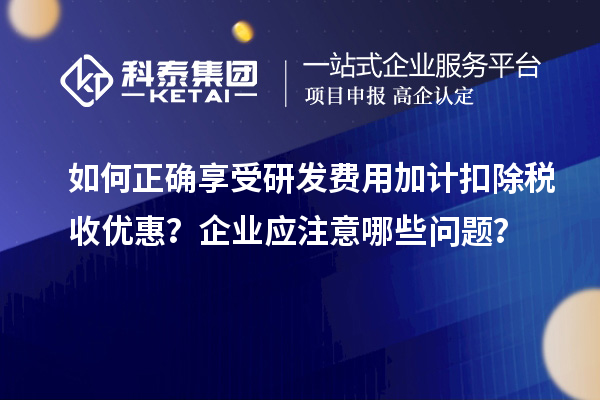 如何正確享受研發(fā)費用加計扣除稅收優(yōu)惠？企業(yè)應(yīng)注意哪些問題？