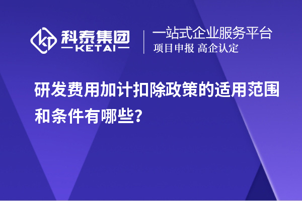 研發(fā)費(fèi)用加計(jì)扣除政策的適用范圍和條件有哪些？