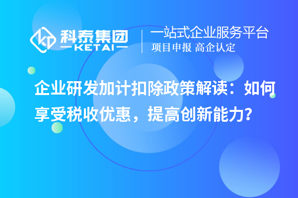 企業(yè)研發(fā)加計扣除政策解讀：如何享受稅收優(yōu)惠，提高創(chuàng)新能力？