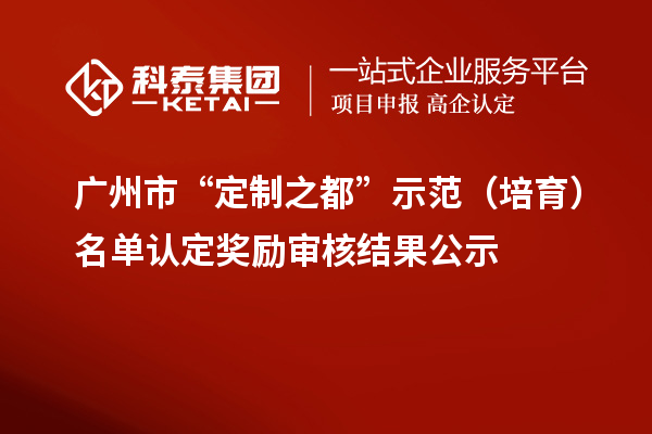 廣州市“定制之都”示范（培育）名單認(rèn)定獎(jiǎng)勵(lì)審核結(jié)果公示