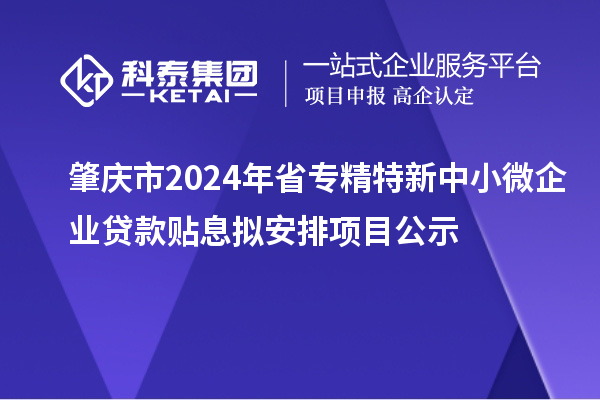 肇慶市2024年省專精特新中小微企業(yè)貸款貼息擬安排項目公示