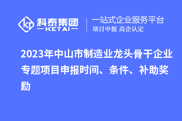 2023年中山市制造業(yè)龍頭骨干企業(yè)專(zhuān)題項目申報時(shí)間、條件、補助獎勵